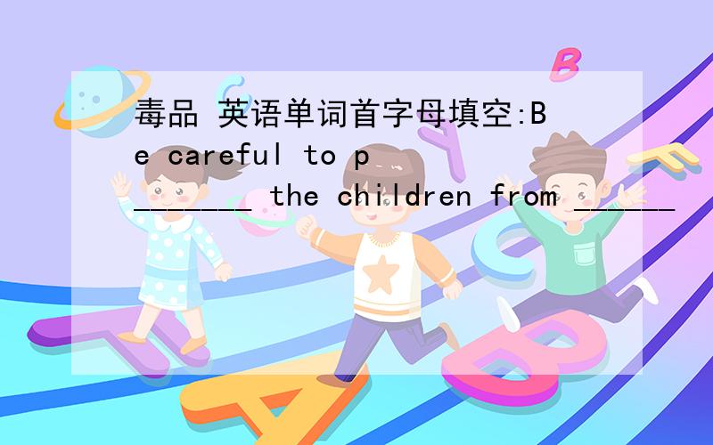 毒品 英语单词首字母填空:Be careful to p_______ the children from ______