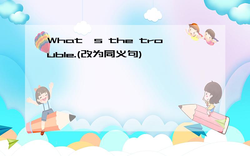 What's the trouble.(改为同义句)