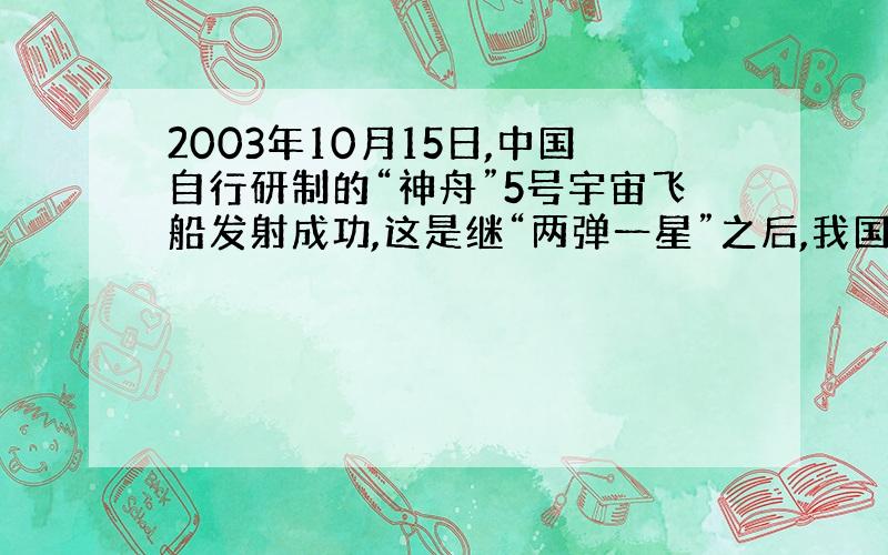 2003年10月15日,中国自行研制的“神舟”5号宇宙飞船发射成功,这是继“两弹一星”之后,我国科技发展史上的又一个光辉