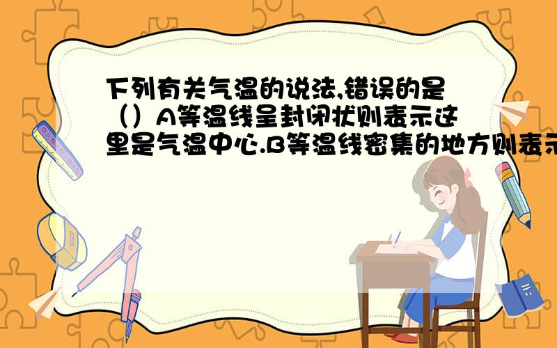 下列有关气温的说法,错误的是（）A等温线呈封闭状则表示这里是气温中心.B等温线密集的地方则表示气温差别不大.C在同一条等