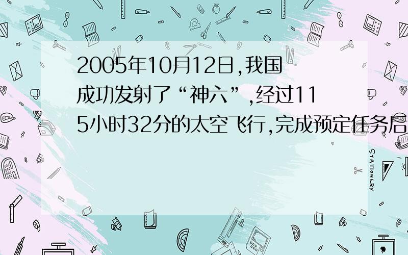 2005年10月12日,我国成功发射了“神六”,经过115小时32分的太空飞行,完成预定任务后,飞船在内蒙古成功着陆.飞