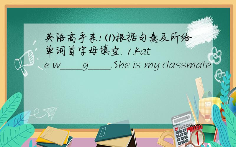 英语高手来!⑴根据句意及所给单词首字母填空. 1.Kate w____g____.She is my classmate