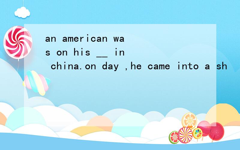 an american was on his __ in china.on day ,he came into a sh