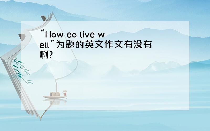 “How eo live well”为题的英文作文有没有啊?