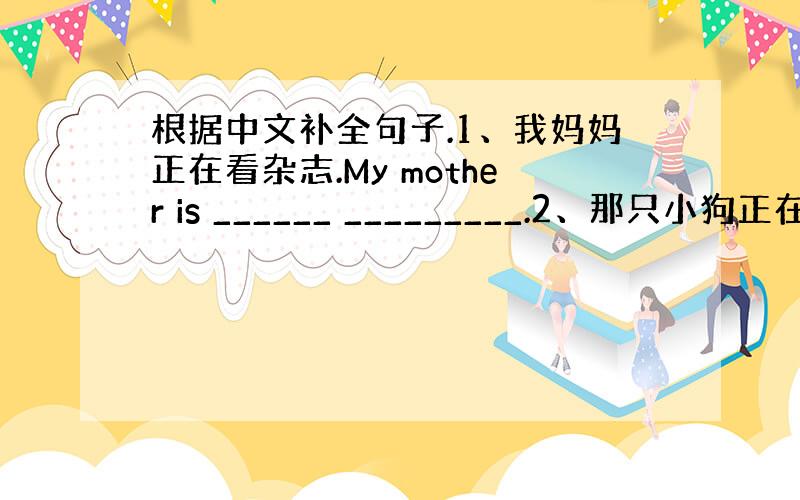 根据中文补全句子.1、我妈妈正在看杂志.My mother is ______ _________.2、那只小狗正在吃骨