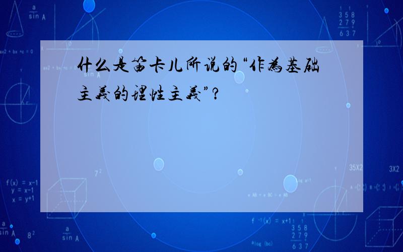 什么是笛卡儿所说的“作为基础主义的理性主义”?