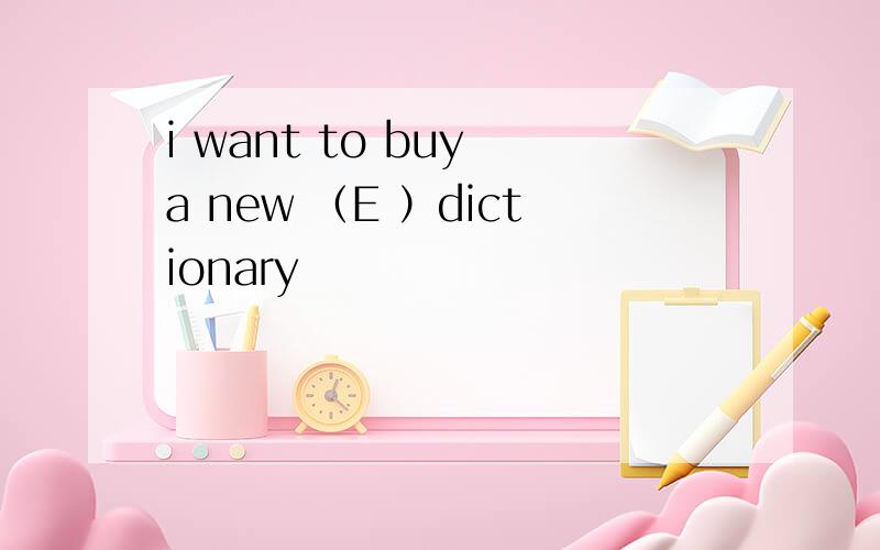 i want to buy a new （E ）dictionary