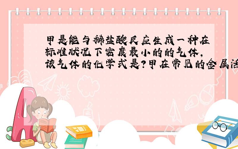 甲是能与稀盐酸反应生成一种在标准状况下密度最小的的气体,该气体的化学式是?甲在常见的金属活动顺序表中的位置是?