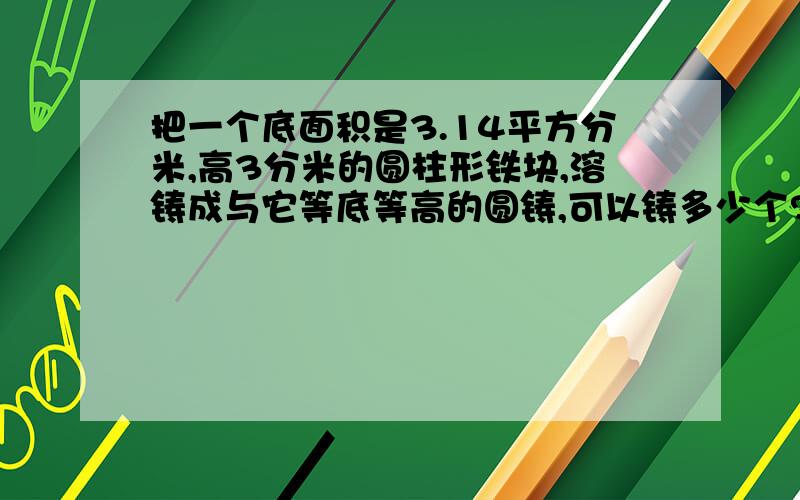 把一个底面积是3.14平方分米,高3分米的圆柱形铁块,溶铸成与它等底等高的圆铸,可以铸多少个?每个圆锥的体积是多少立方分