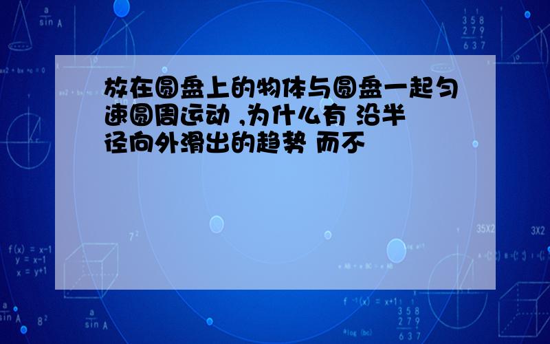 放在圆盘上的物体与圆盘一起匀速圆周运动 ,为什么有 沿半径向外滑出的趋势 而不