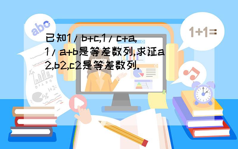 已知1/b+c,1/c+a,1/a+b是等差数列,求证a2,b2,c2是等差数列.