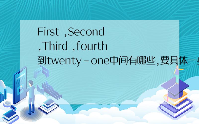 First ,Second ,Third ,fourth到twenty-one中间有哪些,要具体一些