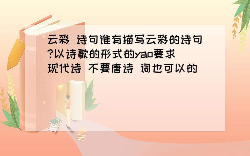 云彩 诗句谁有描写云彩的诗句?以诗歌的形式的yao要求 现代诗 不要唐诗 词也可以的