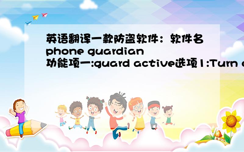 英语翻译一款防盗软件：软件名phone guardian功能项一:guard active选项1:Turn on;2：T