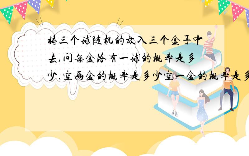 将三个球随机的放入三个盒子中去,问每盒恰有一球的概率是多少.空两盒的概率是多少空一盒的概率是多少?