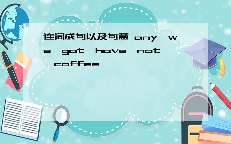 连词成句以及句意 any,we,got,have,not,coffee