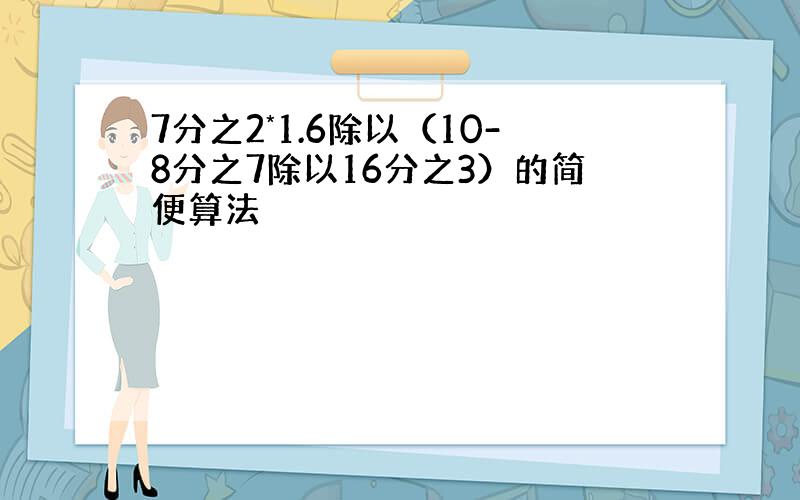 7分之2*1.6除以（10-8分之7除以16分之3）的简便算法