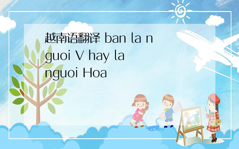 越南语翻译 ban la nguoi V hay la nguoi Hoa