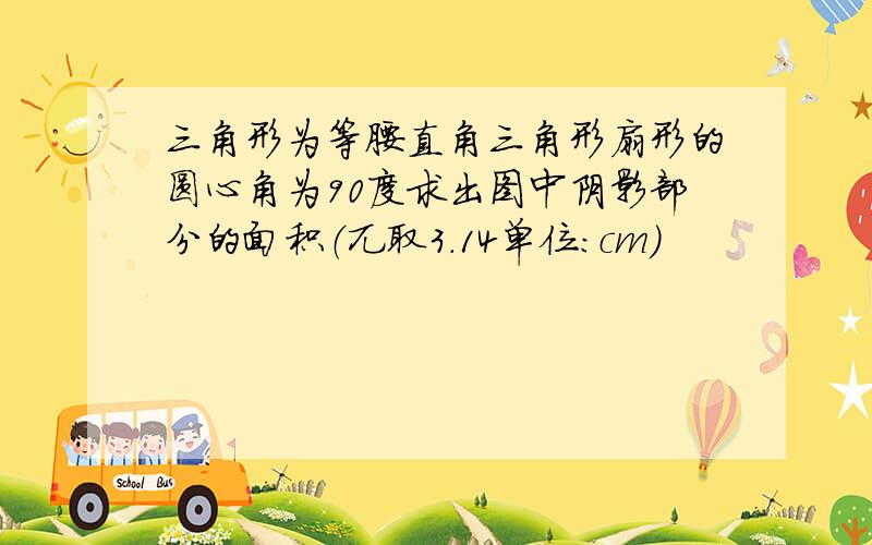 三角形为等腰直角三角形扇形的圆心角为90度求出图中阴影部分的面积（兀取3.14单位：cm）