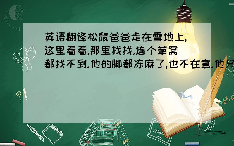 英语翻译松鼠爸爸走在雪地上,这里看看,那里找找,连个草窝都找不到.他的脚都冻麻了,也不在意.他只想快点给松鼠妈妈找个窝,