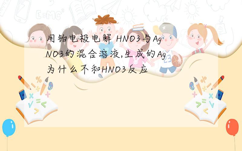 用铂电极电解 HNO3与AgNO3的混合溶液,生成的Ag为什么不和HNO3反应