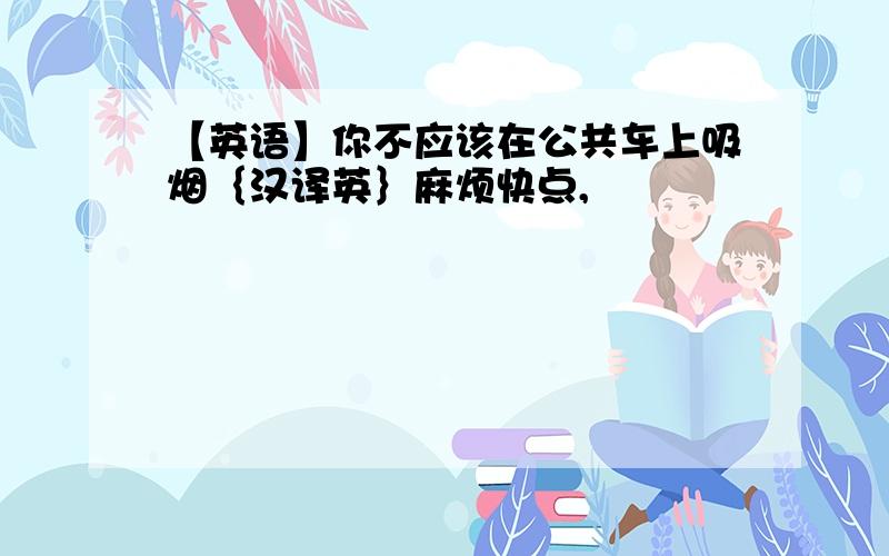 【英语】你不应该在公共车上吸烟｛汉译英｝麻烦快点,