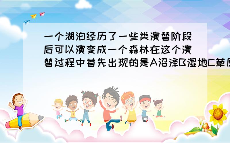 一个湖泊经历了一些类演替阶段后可以演变成一个森林在这个演替过程中首先出现的是A沼泽B湿地C草原D森林