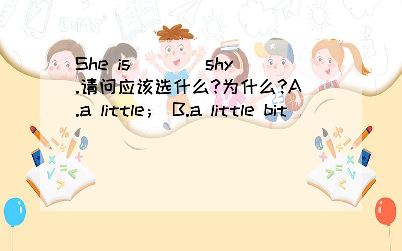 She is ___ shy.请问应该选什么?为什么?A.a little； B.a little bit