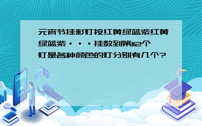 元宵节挂彩灯按红黄绿蓝紫红黄绿蓝紫···挂数到第112个灯是各种颜色的灯分别有几个?