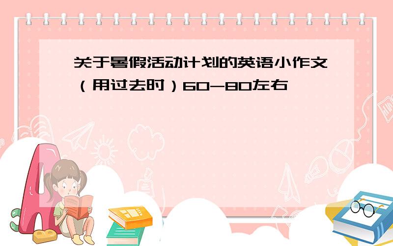 关于暑假活动计划的英语小作文（用过去时）60-80左右