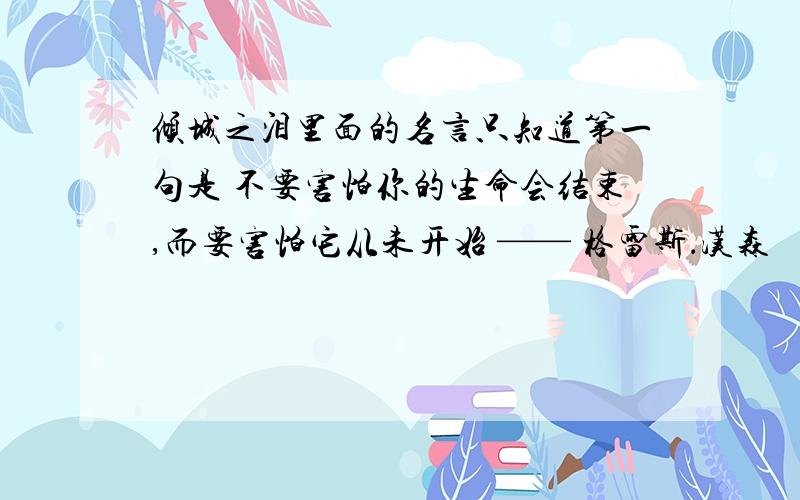 倾城之泪里面的名言只知道第一句是 不要害怕你的生命会结束,而要害怕它从未开始 —— 格雷斯．汉森