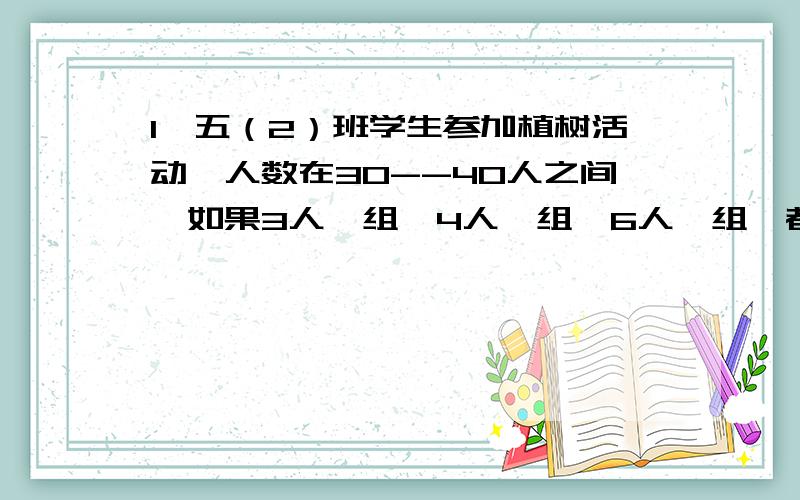 1、五（2）班学生参加植树活动,人数在30--40人之间,如果3人一组,4人一组,6人一组,都恰好分完,五（2）班参加植