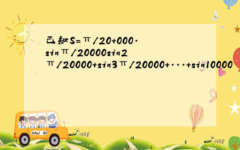 已知S=π／20+000·﹙sinπ／20000sin2π／20000+sin3π／20000+···+sin10000