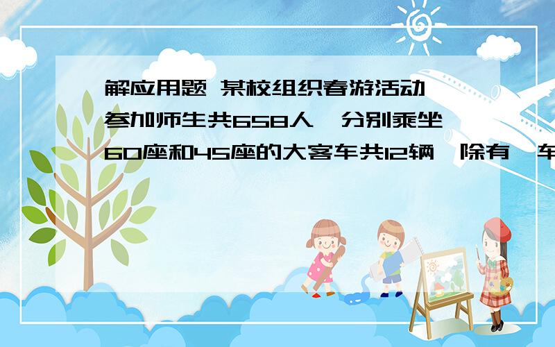 解应用题 某校组织春游活动,参加师生共658人,分别乘坐60座和45座的大客车共12辆,除有一车空2个位置,其余车都做满