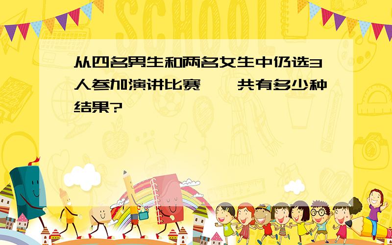 从四名男生和两名女生中仍选3人参加演讲比赛,一共有多少种结果?