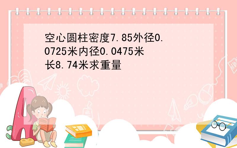 空心圆柱密度7.85外径0.0725米内径0.0475米长8.74米求重量