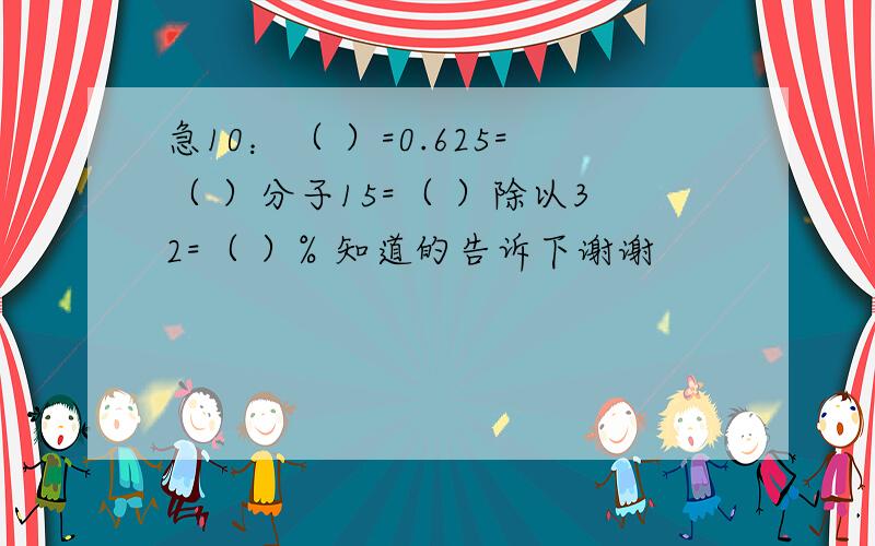 急10：（ ）=0.625=（ ）分子15=（ ）除以32=（ ）% 知道的告诉下谢谢