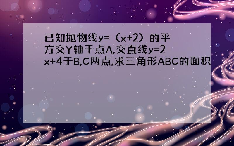 已知抛物线y=（x+2）的平方交Y轴于点A,交直线y=2x+4于B,C两点,求三角形ABC的面积