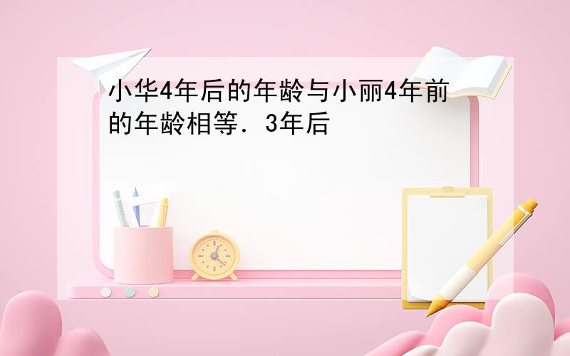 小华4年后的年龄与小丽4年前的年龄相等．3年后