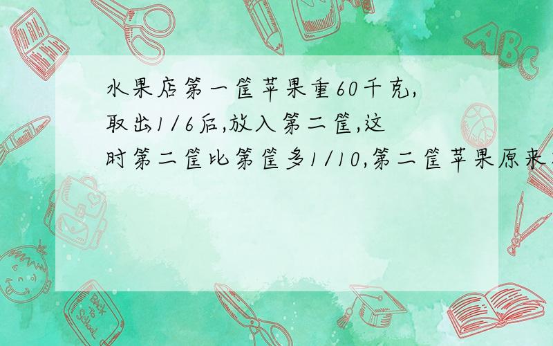 水果店第一筐苹果重60千克,取出1/6后,放入第二筐,这时第二筐比第筐多1/10,第二筐苹果原来有多少千克?