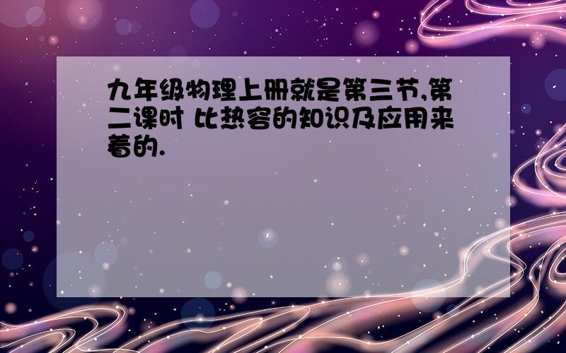 九年级物理上册就是第三节,第二课时 比热容的知识及应用来着的.