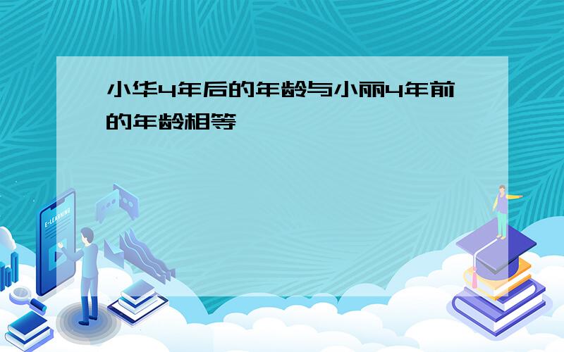 小华4年后的年龄与小丽4年前的年龄相等,