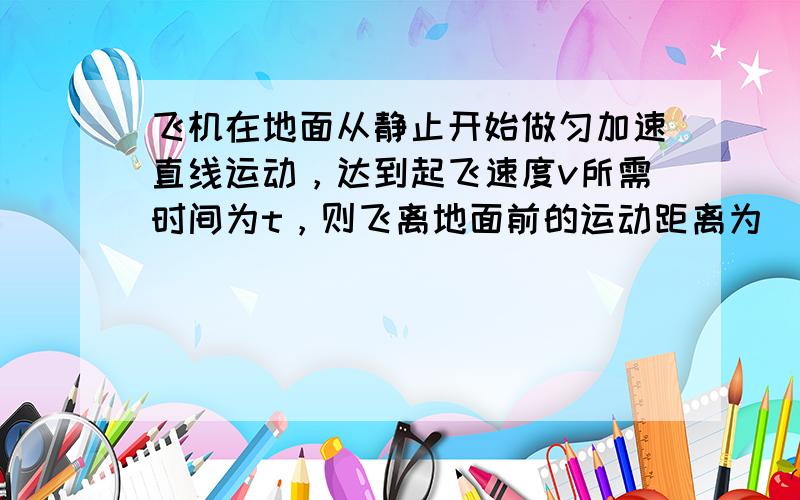 飞机在地面从静止开始做匀加速直线运动，达到起飞速度v所需时间为t，则飞离地面前的运动距离为（　　）