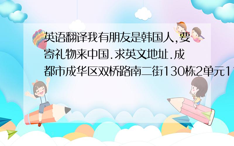 英语翻译我有朋友是韩国人,要寄礼物来中国.求英文地址.成都市成华区双桥路南二街130栋2单元11号