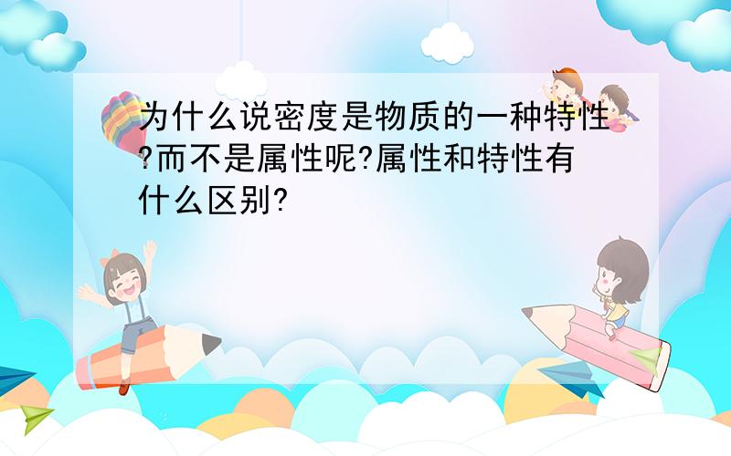 为什么说密度是物质的一种特性?而不是属性呢?属性和特性有什么区别?