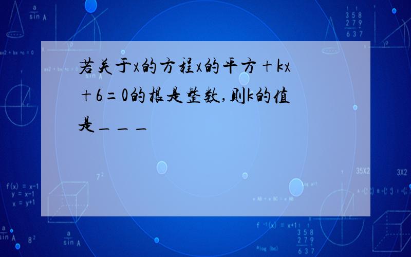 若关于x的方程x的平方+kx+6=0的根是整数,则k的值是___