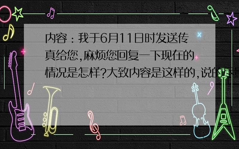 内容：我于6月11日时发送传真给您,麻烦您回复一下现在的情况是怎样?大致内容是这样的,说的尽量客气礼貌些···谁能帮我写