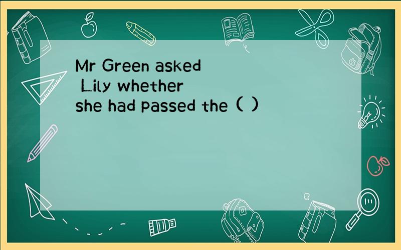 Mr Green asked Lily whether she had passed the ( )