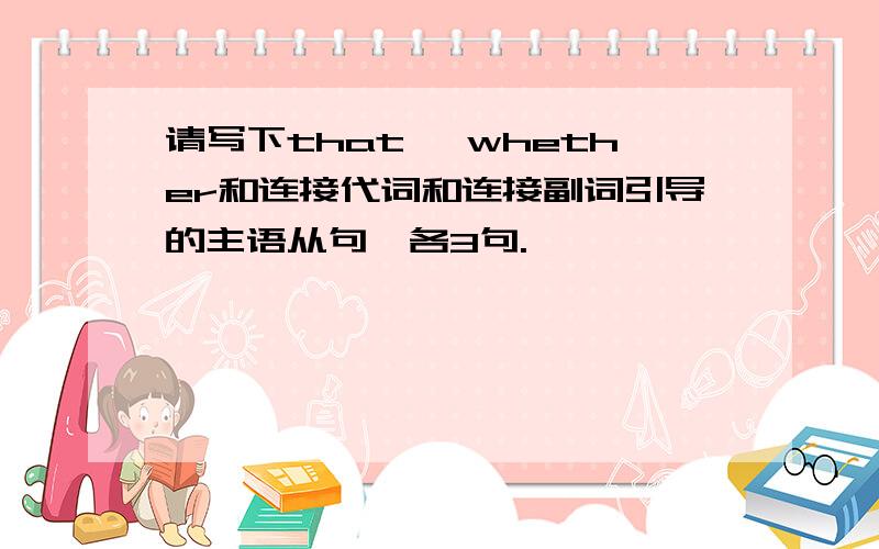 请写下that ,whether和连接代词和连接副词引导的主语从句,各3句.