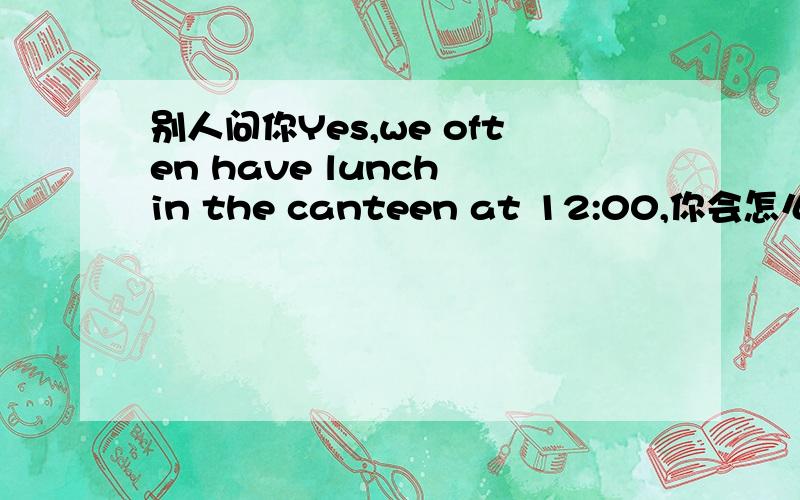 别人问你Yes,we often have lunch in the canteen at 12:00,你会怎么回答?